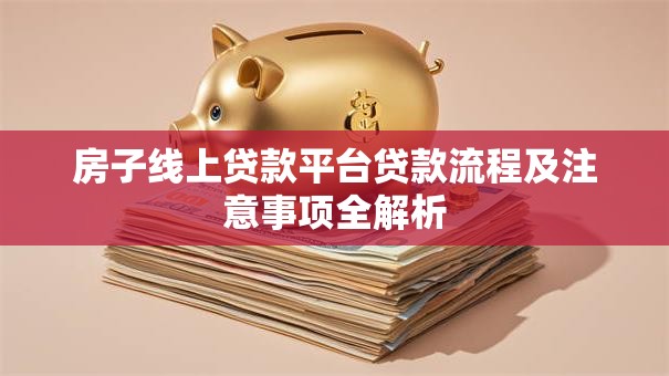 房子线上贷款平台贷款流程及注意事项全解析 房子线上贷款平台贷款流程及注意事项全解析