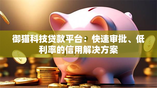 御猫科技贷款平台：快速审批、低利率的信用解决方案
