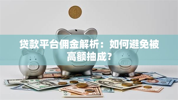 贷款平台佣金解析：如何避免被高额抽成？