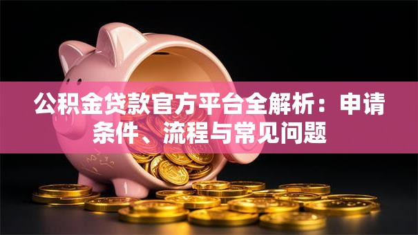 公积金贷款官方平台全解析:申请条件、流程与常见问题 公积金贷款官方平台全解析:申请条件、流程与常见问题