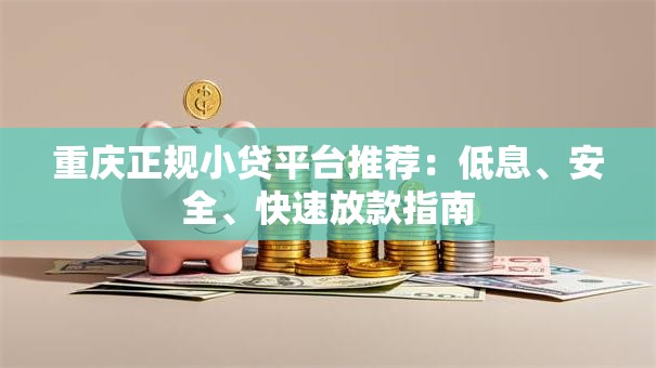 重庆正规小贷平台推荐：低息、安全、快速放款指南