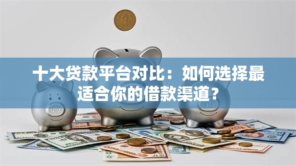 十大贷款平台对比：如何选择最适合你的借款渠道？