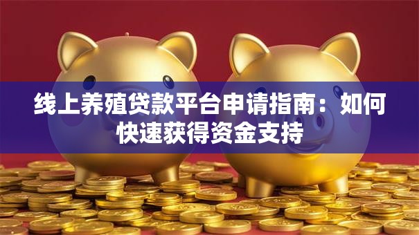 线上养殖贷款平台申请指南：如何快速获得资金支持