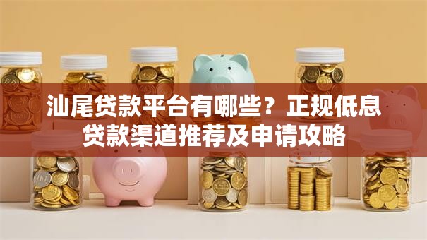 汕尾贷款平台有哪些？正规低息贷款渠道推荐及申请攻略