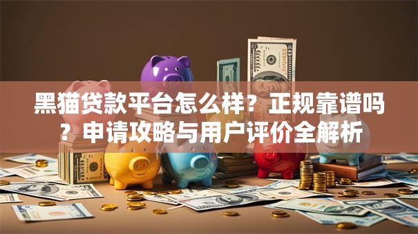 黑猫贷款平台怎么样?正规靠谱吗?申请攻略与用户评价全解析 黑猫贷款平台怎么样?正规靠谱吗?申请攻略与用户评价全解析