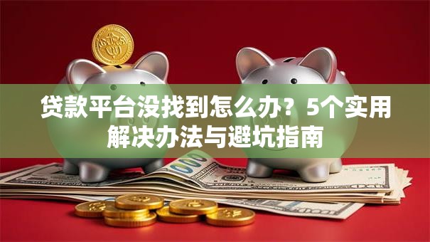 贷款平台没找到怎么办？5个实用解决办法与避坑指南