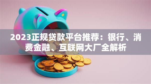 2023正规贷款平台推荐：银行、消费金融、互联网大厂全解析