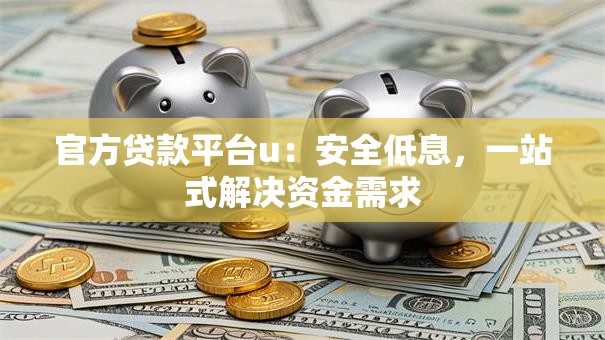 官方贷款平台u：安全低息，一站式解决资金需求