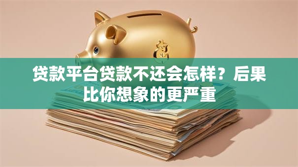 贷款平台贷款不还会怎样？后果比你想象的更严重