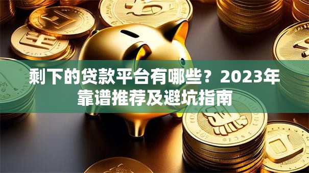 剩下的贷款平台有哪些？2023年靠谱推荐及避坑指南