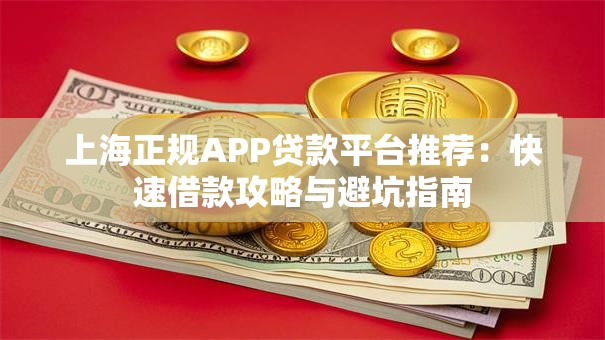 上海正规APP贷款平台推荐：快速借款攻略与避坑指南
