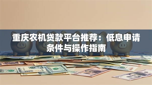重庆农机贷款平台推荐：低息申请条件与操作指南