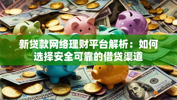 新贷款网络理财平台解析：如何选择安全可靠的借贷渠道