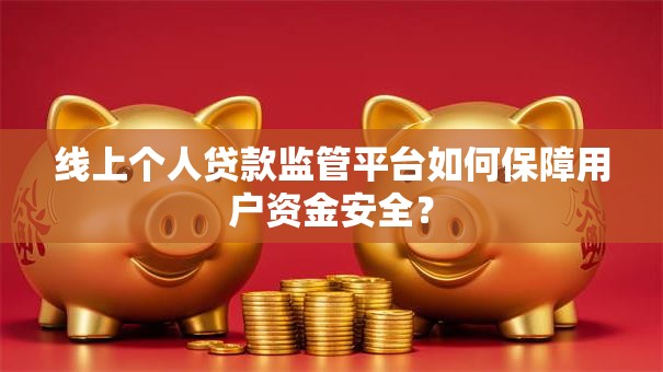 线上个人贷款监管平台如何保障用户资金安全？