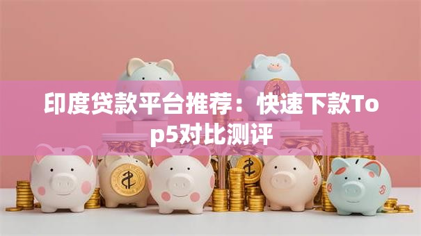 印度贷款平台推荐:快速下款Top5对比测评 印度贷款平台推荐:快速下款Top5对比测评