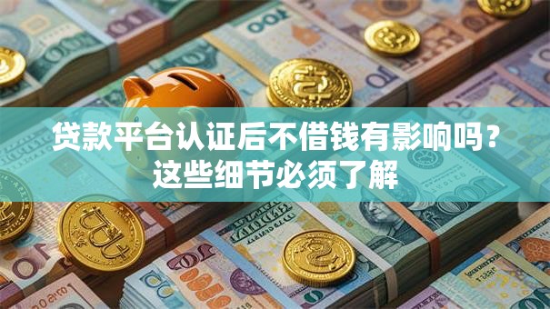 贷款平台认证后不借钱有影响吗？这些细节必须了解