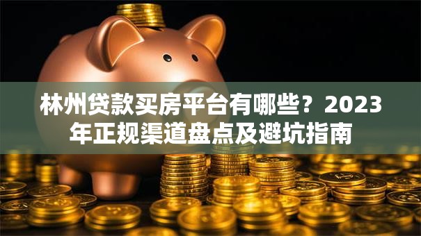 林州贷款买房平台有哪些？2023年正规渠道盘点及避坑指南
