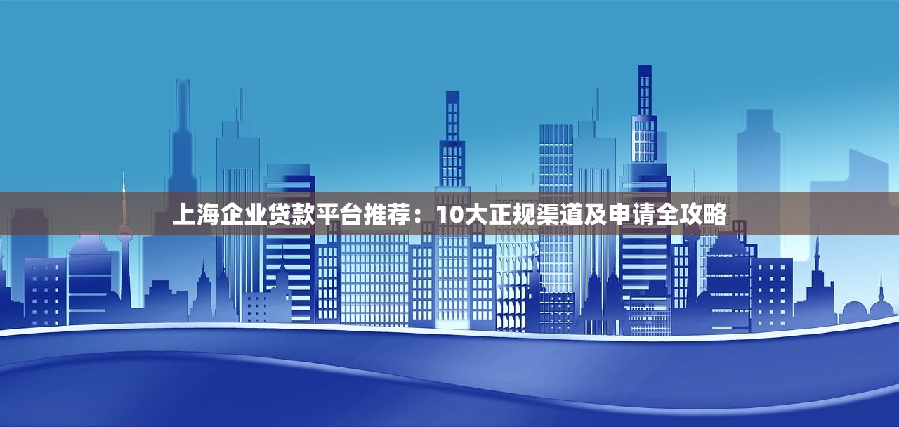 上海企业贷款平台推荐:10大正规渠道及申请全攻略 上海企业贷款平台推荐:10大正规渠道及申请全攻略