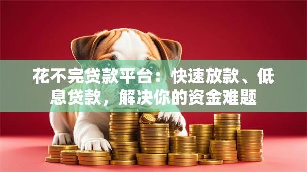花不完贷款平台：快速放款、低息贷款，解决你的资金难题