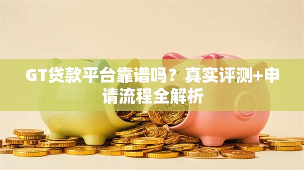 GT贷款平台靠谱吗？真实评测+申请流程全解析