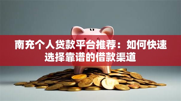 南充个人贷款平台推荐：如何快速选择靠谱的借款渠道