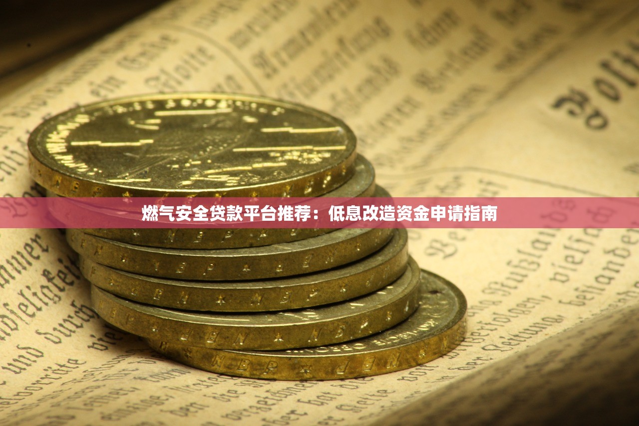燃气安全贷款平台推荐:低息改造资金申请指南 燃气安全贷款平台推荐:低息改造资金申请指南