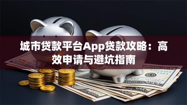 城市贷款平台App贷款攻略:高效申请与避坑指南 城市贷款平台App贷款攻略:高效申请与避坑指南