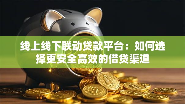 线上线下联动贷款平台：如何选择更安全高效的借贷渠道
