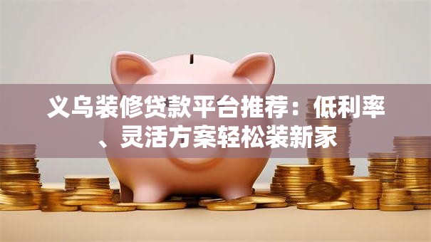 义乌装修贷款平台推荐:低利率、灵活方案轻松装新家 义乌装修贷款平台推荐:低利率、灵活方案轻松装新家