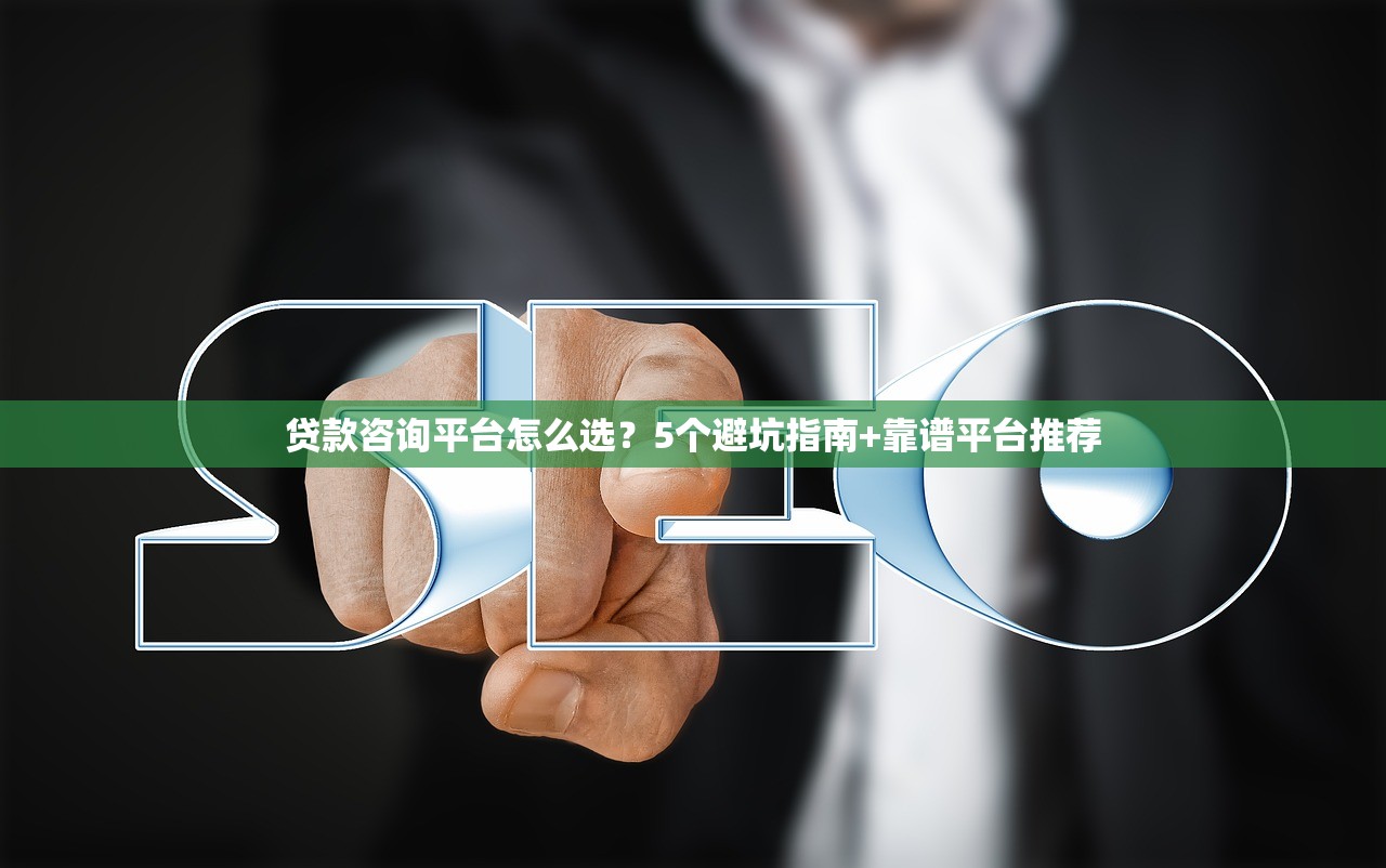 贷款咨询平台怎么选?5个避坑指南+靠谱平台推荐 贷款咨询平台怎么选?5个避坑指南+靠谱平台推荐