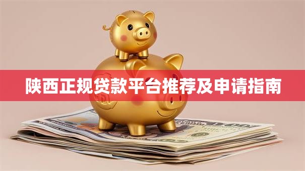 陕西正规贷款平台推荐及申请指南 陕西正规贷款平台推荐及申请指南