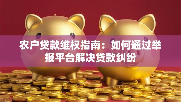 农户贷款维权指南:如何通过举报平台解决贷款纠纷 农户贷款维权指南:如何通过举报平台解决贷款纠纷