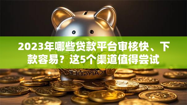 2023年哪些贷款平台审核快、下款容易?这5个渠道值得尝试 2023年哪些贷款平台审核快、下款容易?这5个渠道值得尝试