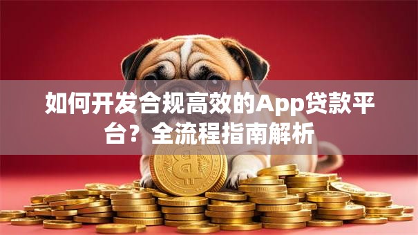 如何开发合规高效的App贷款平台？全流程指南解析