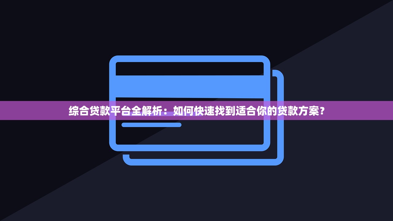 综合贷款平台全解析：如何快速找到适合你的贷款方案？