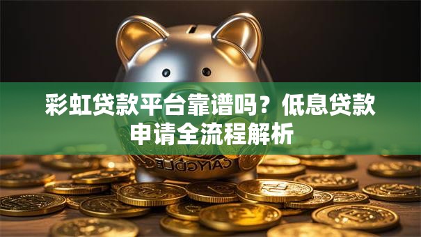 彩虹贷款平台靠谱吗？低息贷款申请全流程解析
