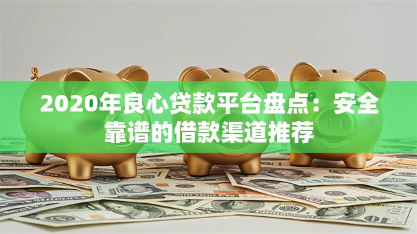2020年良心贷款平台盘点：安全靠谱的借款渠道推荐