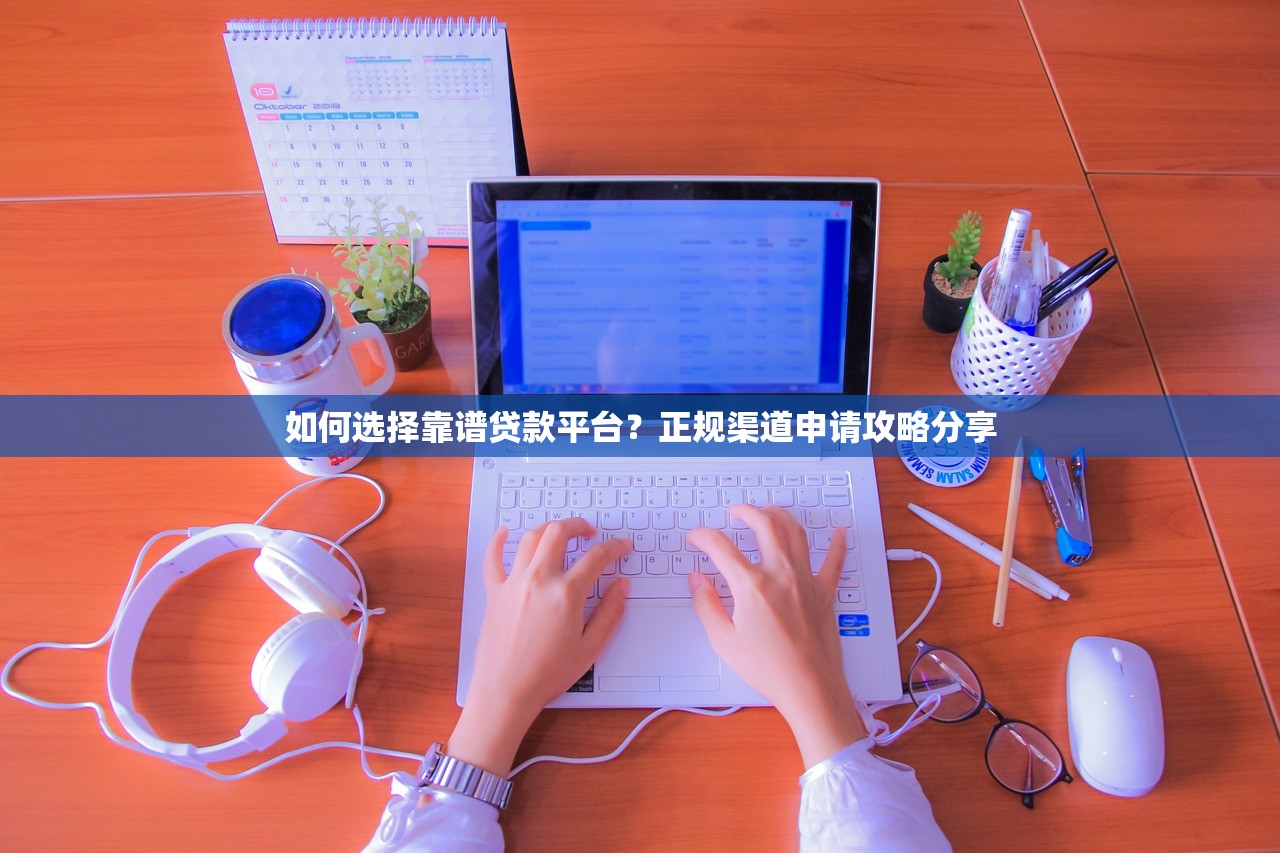 如何选择靠谱贷款平台？正规渠道申请攻略分享