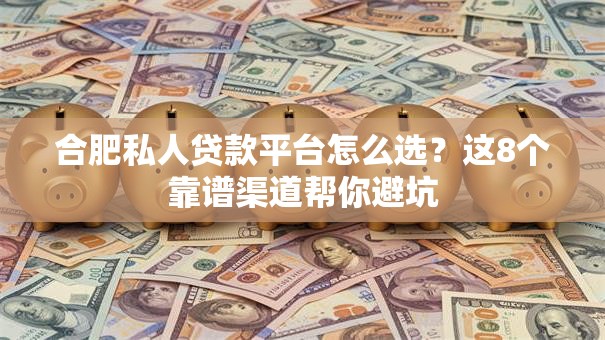 合肥私人贷款平台怎么选？这8个靠谱渠道帮你避坑