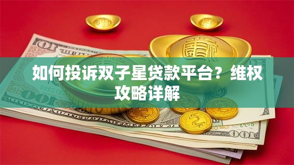 如何投诉双子星贷款平台?维权攻略详解 如何投诉双子星贷款平台?维权攻略详解