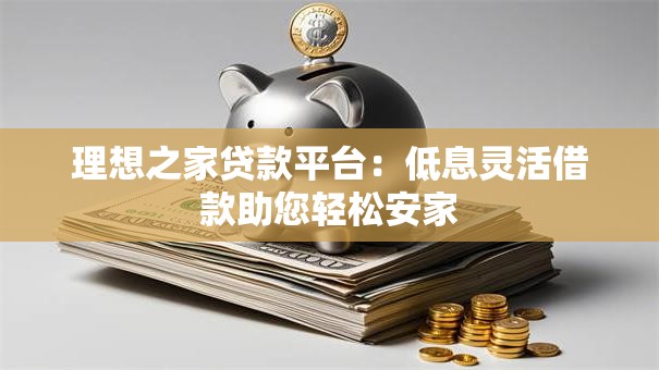 理想之家贷款平台：低息灵活借款助您轻松安家