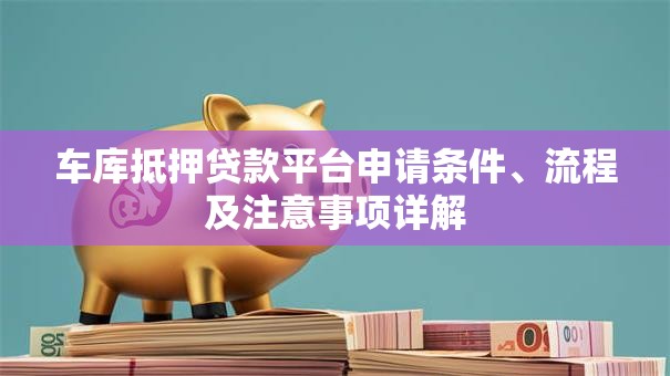 车库抵押贷款平台申请条件、流程及注意事项详解 车库抵押贷款平台申请条件、流程及注意事项详解