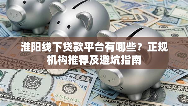 淮阳线下贷款平台有哪些？正规机构推荐及避坑指南