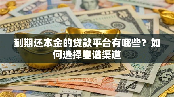 到期还本金的贷款平台有哪些?如何选择靠谱渠道 到期还本金的贷款平台有哪些?如何选择靠谱渠道
