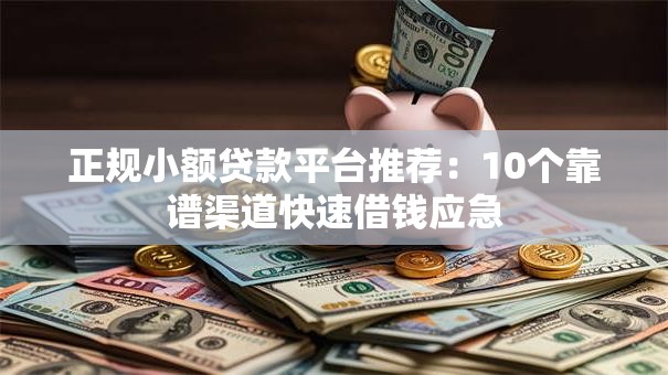 正规小额贷款平台推荐：10个靠谱渠道快速借钱应急