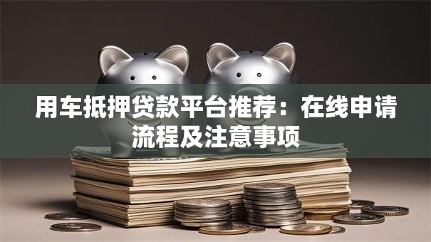 用车抵押贷款平台推荐:在线申请流程及注意事项 用车抵押贷款平台推荐:在线申请流程及注意事项