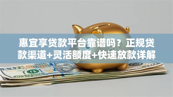 惠宜享贷款平台靠谱吗？正规贷款渠道+灵活额度+快速放款详解