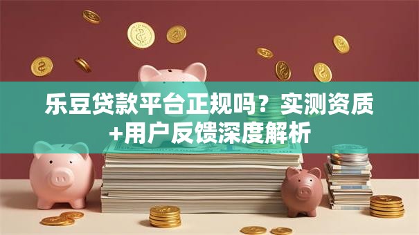 乐豆贷款平台正规吗？实测资质+用户反馈深度解析