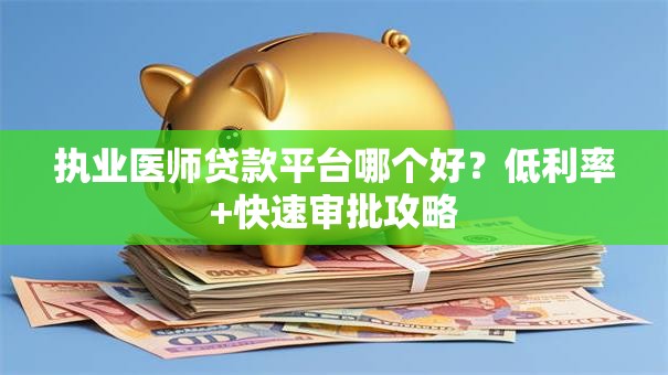 执业医师贷款平台哪个好？低利率+快速审批攻略