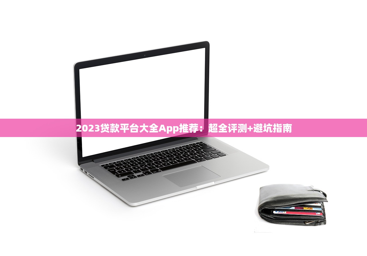2023贷款平台大全App推荐:超全评测+避坑指南 2023贷款平台大全App推荐:超全评测+避坑指南